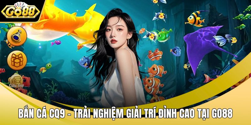 Bắn Cá CQ9 – Trải Nghiệm Giải Trí Đỉnh Cao Tại GO88