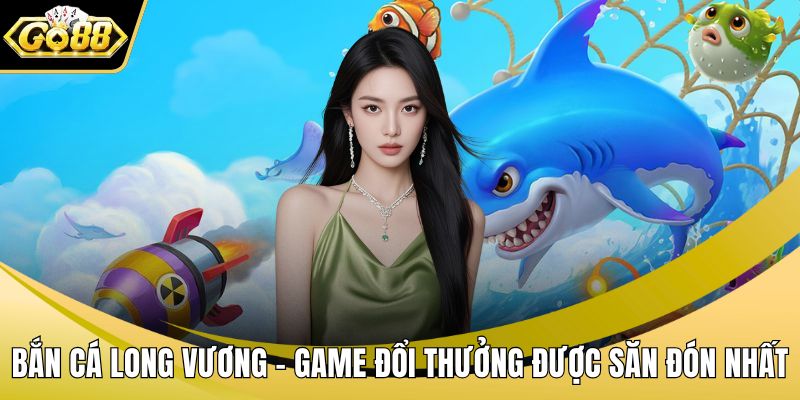 Bắn Cá Long Vương - Game Đổi Thưởng Được Săn Đón Nhất