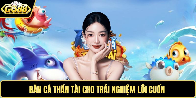 Bắn cá Thần Tài cho trải nghiệm lôi cuốn 