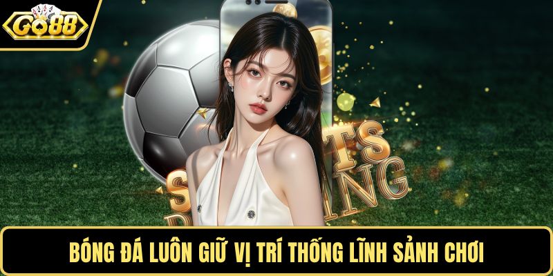 Bóng đá luôn giữ vị trí thống lĩnh sảnh chơi