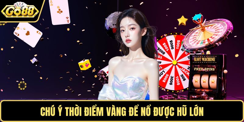 Chú ý thời điểm vàng để nổ được hũ lớn