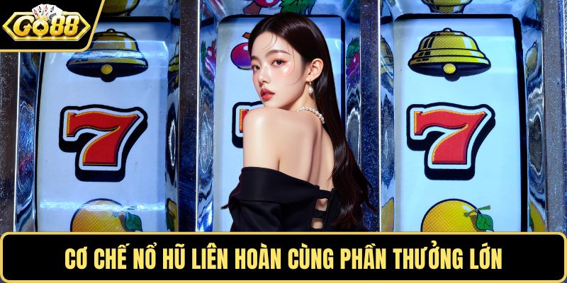 Cơ chế nổ hũ liên hoàn cùng phần thưởng lớn