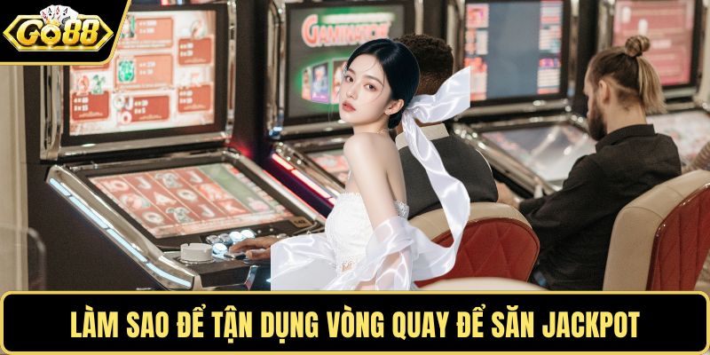 Làm sao để tận dụng vòng quay để săn jackpot