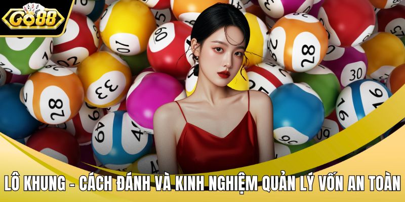Lô Khung - Cách Đánh Và Kinh Nghiệm Quản Lý Vốn An Toàn