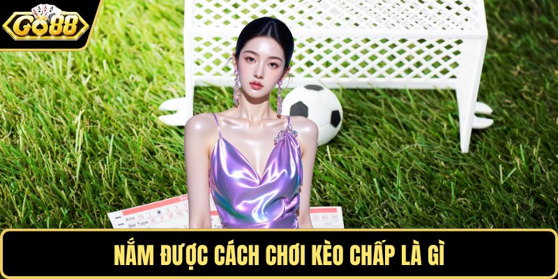 Nắm được cách chơi kèo chấp là gì