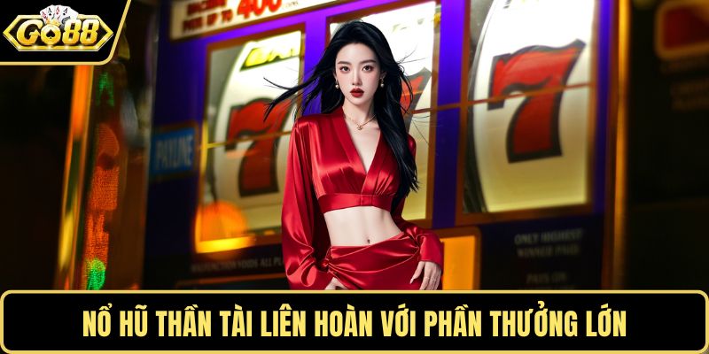 Nổ hũ thần tài liên hoàn với phần thưởng lớn